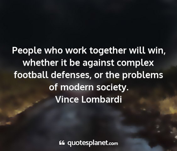 Vince lombardi - people who work together will win, whether it be...