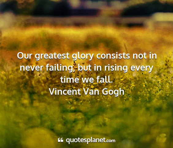 Vincent van gogh - our greatest glory consists not in never failing,...