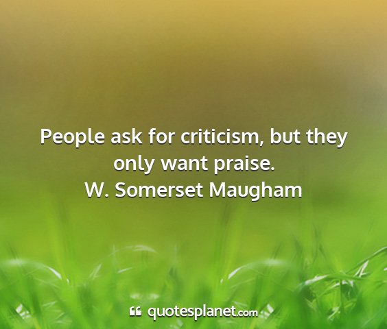 W. somerset maugham - people ask for criticism, but they only want...