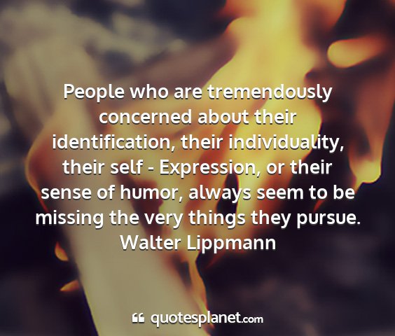 Walter lippmann - people who are tremendously concerned about their...