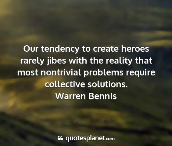 Warren bennis - our tendency to create heroes rarely jibes with...