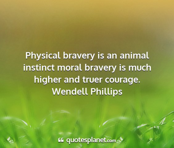Wendell phillips - physical bravery is an animal instinct moral...