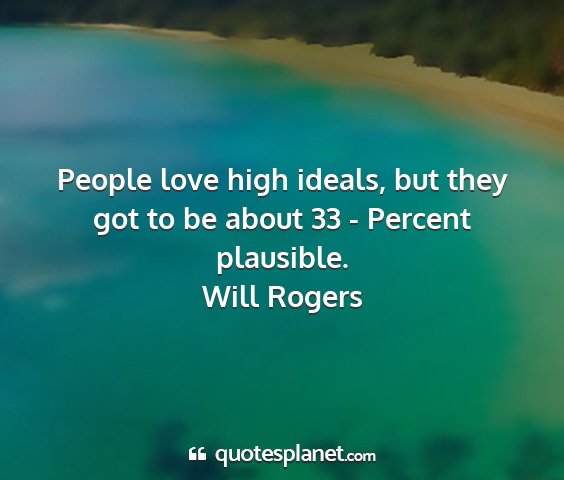 Will rogers - people love high ideals, but they got to be about...