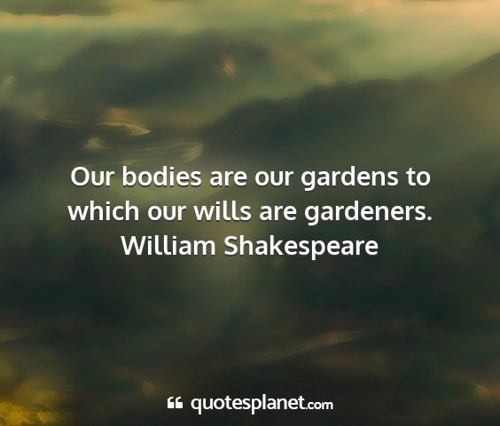 William shakespeare - our bodies are our gardens to which our wills are...
