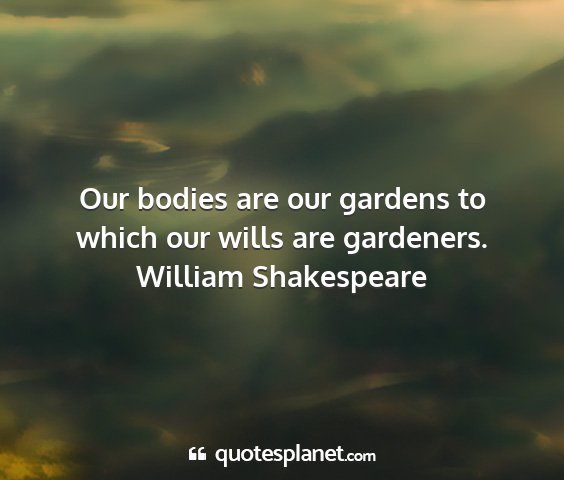 William shakespeare - our bodies are our gardens to which our wills are...