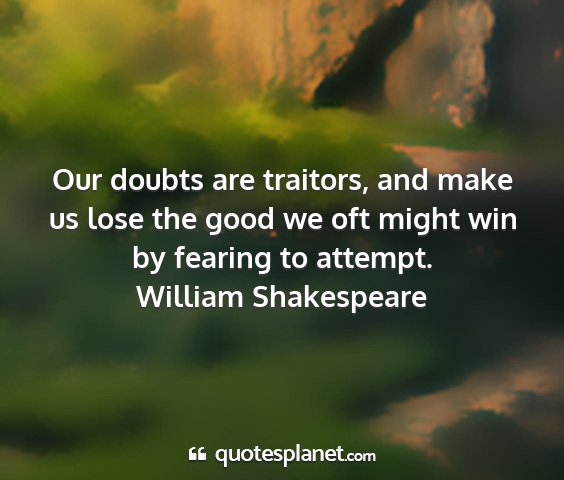 William shakespeare - our doubts are traitors, and make us lose the...