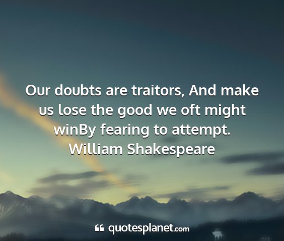 William shakespeare - our doubts are traitors, and make us lose the...