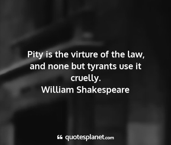 William shakespeare - pity is the virture of the law, and none but...