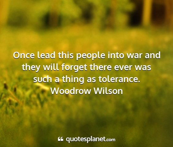 Woodrow wilson - once lead this people into war and they will...