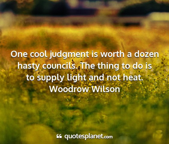 Woodrow wilson - one cool judgment is worth a dozen hasty...
