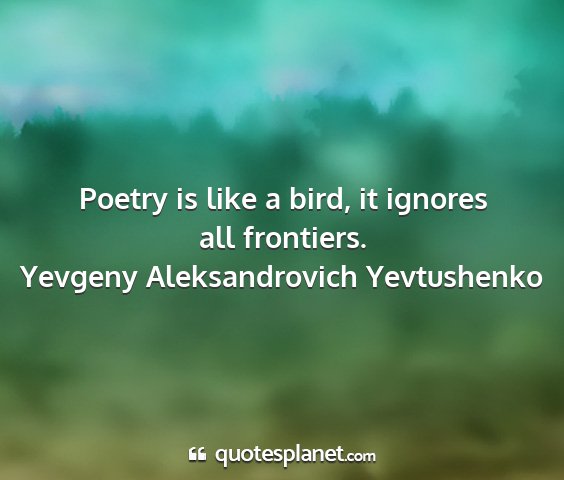 Yevgeny aleksandrovich yevtushenko - poetry is like a bird, it ignores all frontiers....