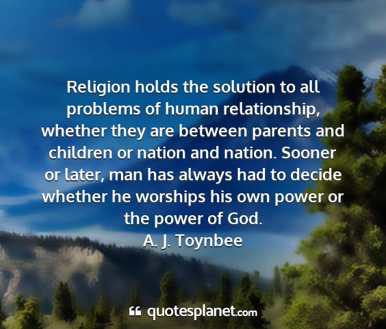 A. j. toynbee - religion holds the solution to all problems of...