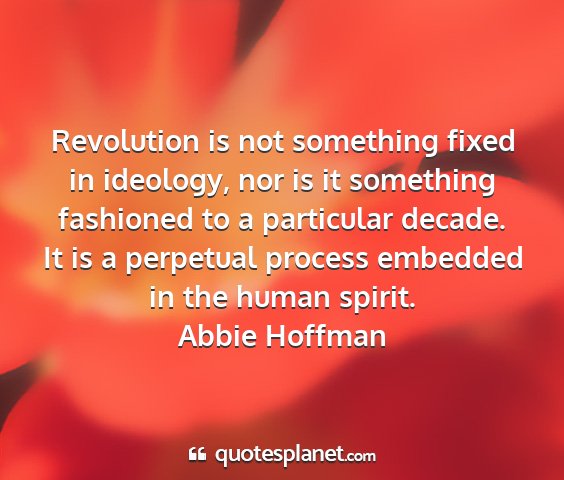 Abbie hoffman - revolution is not something fixed in ideology,...