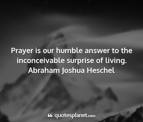 Abraham joshua heschel - prayer is our humble answer to the inconceivable...