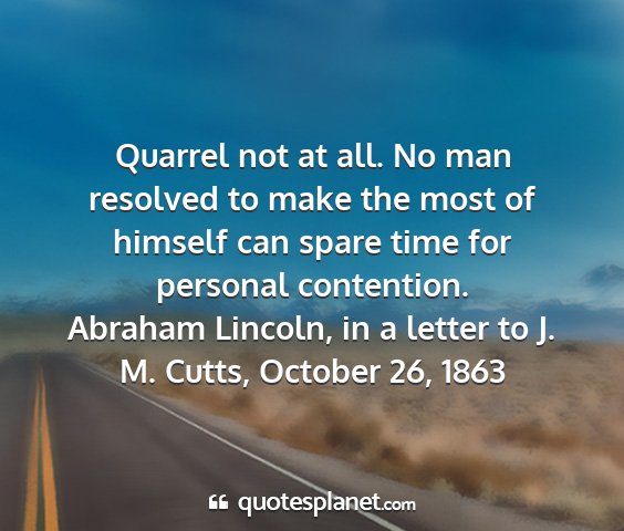 Abraham lincoln, in a letter to j. m. cutts, october 26, 1863 - quarrel not at all. no man resolved to make the...