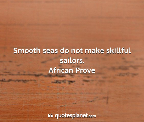 African prove - smooth seas do not make skillful sailors....