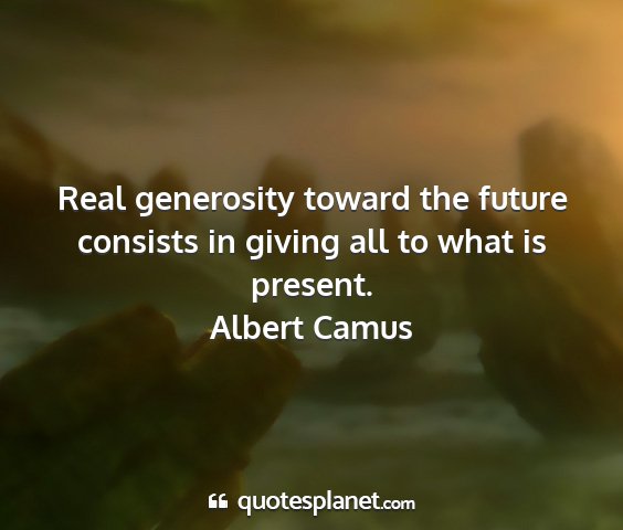 Albert camus - real generosity toward the future consists in...