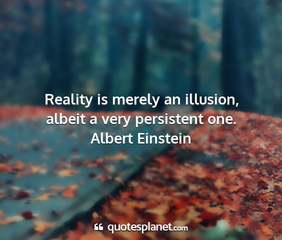 Albert einstein - reality is merely an illusion, albeit a very...