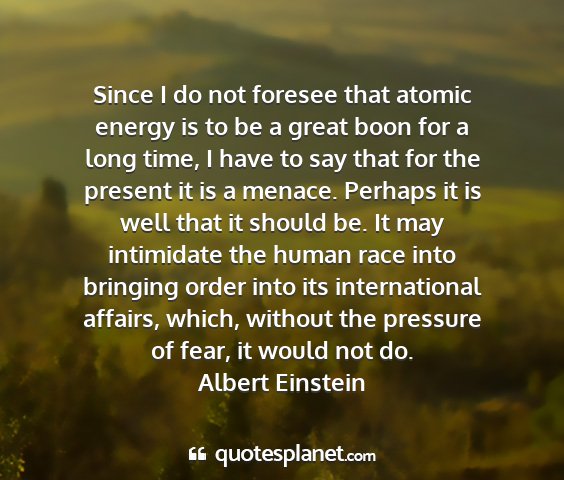 Albert einstein - since i do not foresee that atomic energy is to...