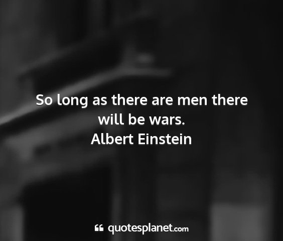 Albert einstein - so long as there are men there will be wars....