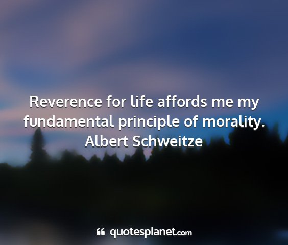 Albert schweitze - reverence for life affords me my fundamental...