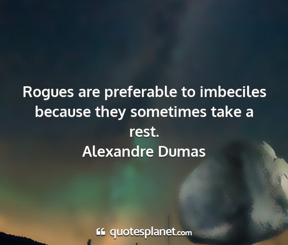 Alexandre dumas - rogues are preferable to imbeciles because they...
