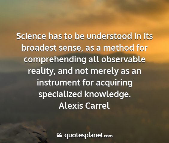 Alexis carrel - science has to be understood in its broadest...