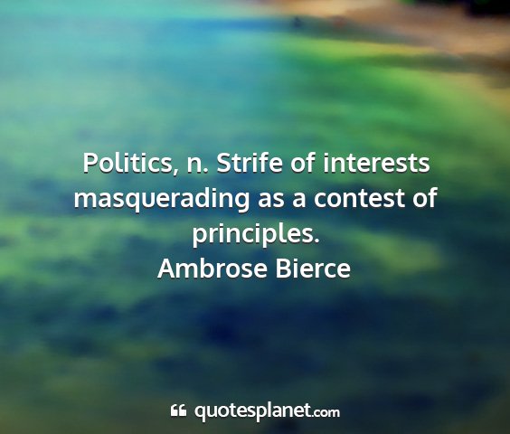 Ambrose bierce - politics, n. strife of interests masquerading as...