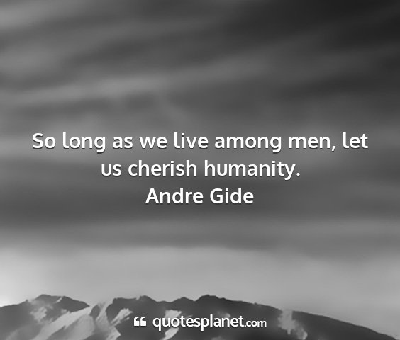 Andre gide - so long as we live among men, let us cherish...