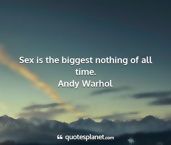 Andy warhol - sex is the biggest nothing of all time....