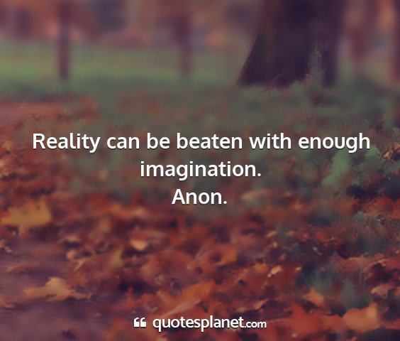 Anon. - reality can be beaten with enough imagination....