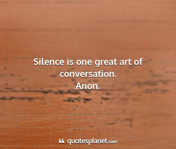 Anon. - silence is one great art of conversation....