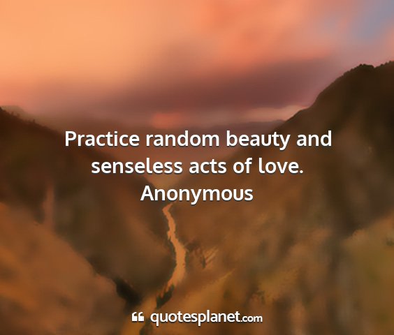 Anonymous - practice random beauty and senseless acts of love....