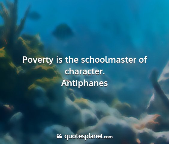 Antiphanes - poverty is the schoolmaster of character....