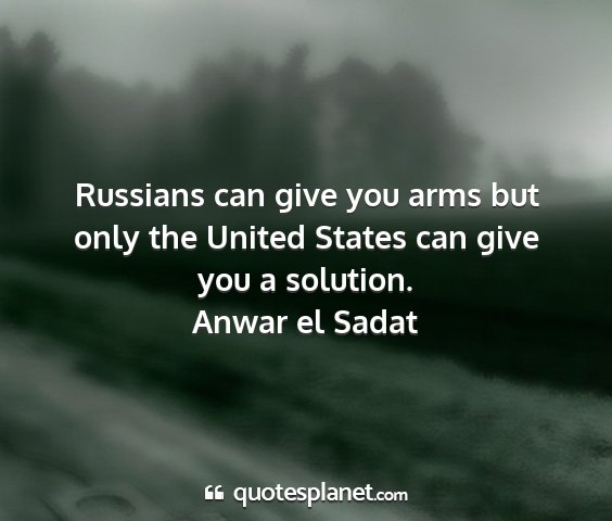Anwar el sadat - russians can give you arms but only the united...
