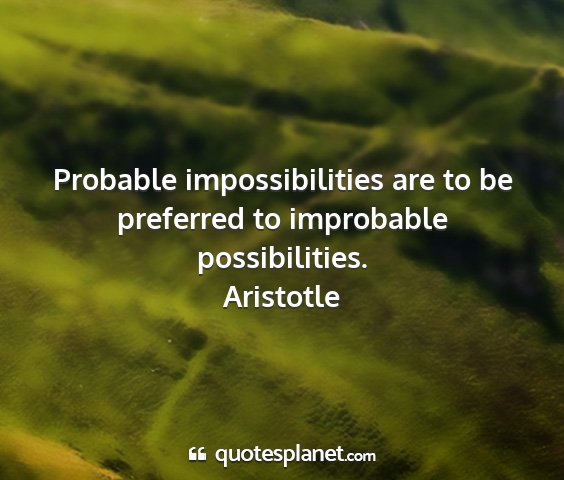 Aristotle - probable impossibilities are to be preferred to...