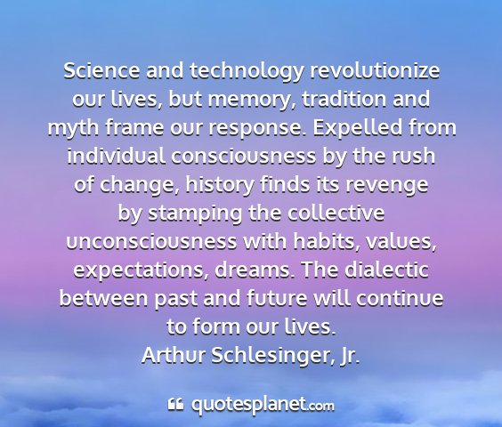 Arthur schlesinger, jr. - science and technology revolutionize our lives,...