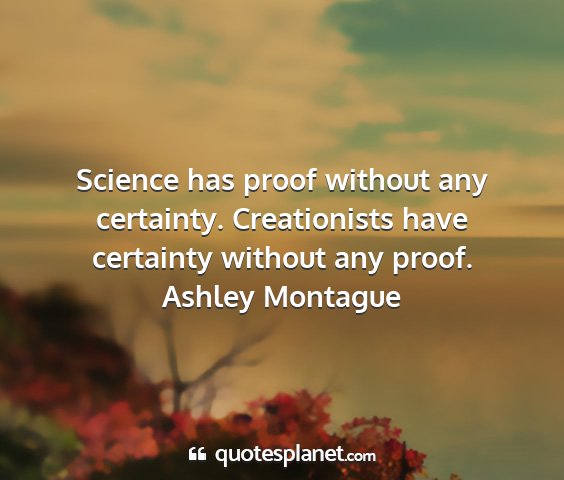 Ashley montague - science has proof without any certainty....