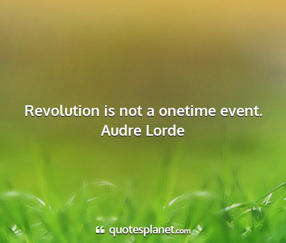 Audre lorde - revolution is not a onetime event....