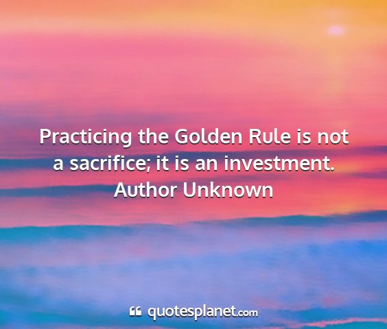 Author unknown - practicing the golden rule is not a sacrifice; it...