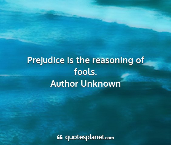 Author unknown - prejudice is the reasoning of fools....