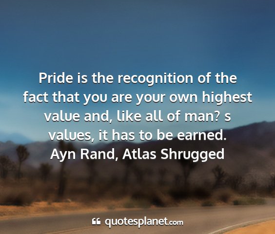 Ayn rand, atlas shrugged - pride is the recognition of the fact that you are...