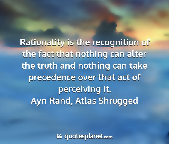 Ayn rand, atlas shrugged - rationality is the recognition of the fact that...