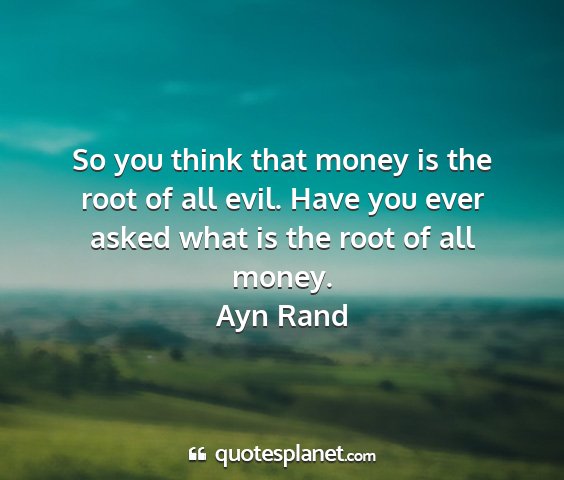 Ayn rand - so you think that money is the root of all evil....