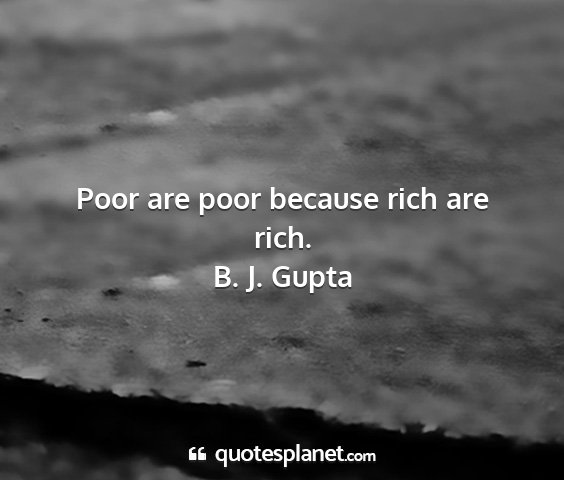 B. j. gupta - poor are poor because rich are rich....