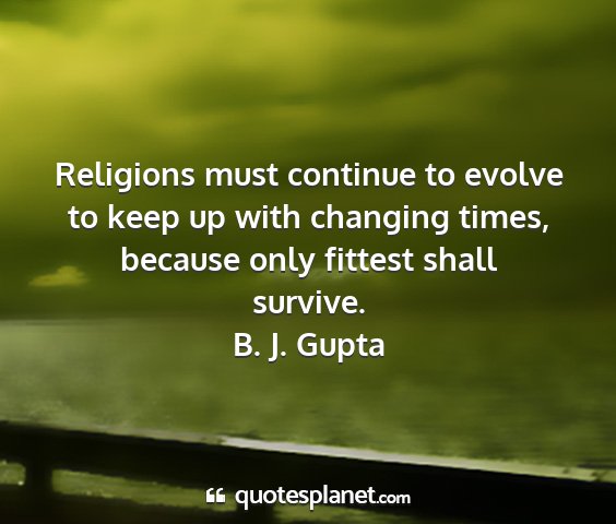 B. j. gupta - religions must continue to evolve to keep up with...