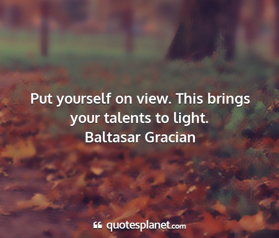 Baltasar gracian - put yourself on view. this brings your talents to...