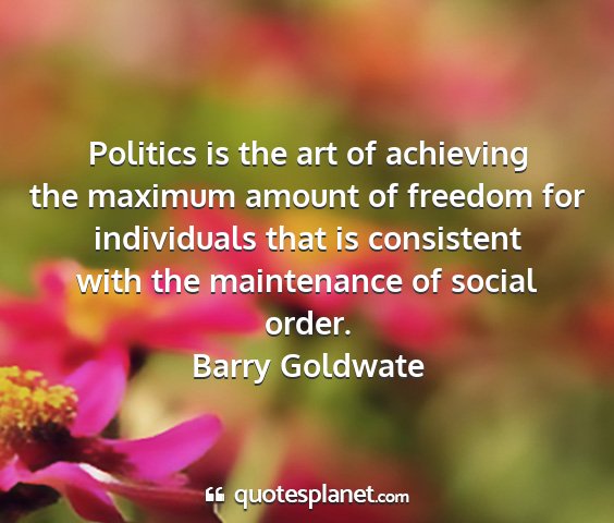 Barry goldwate - politics is the art of achieving the maximum...