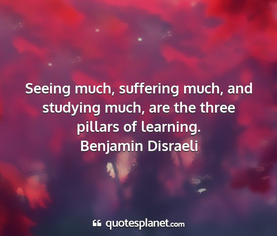 Benjamin disraeli - seeing much, suffering much, and studying much,...