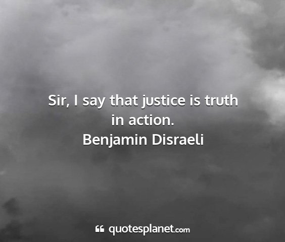 Benjamin disraeli - sir, i say that justice is truth in action....
